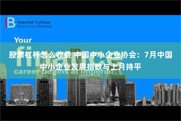 股票杠杆怎么收费 中国中小企业协会：7月中国中小企业发展指数与上月持平
