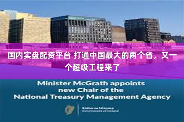 国内实盘配资平台 打通中国最大的两个省，又一个超级工程来了