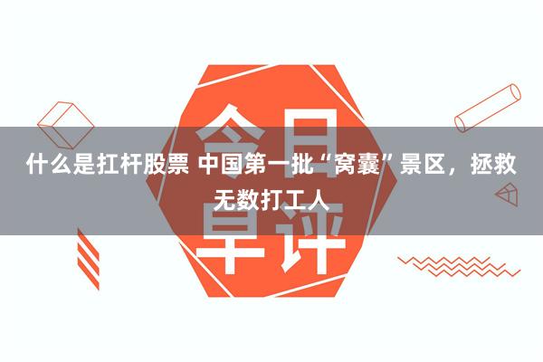 什么是扛杆股票 中国第一批“窝囊”景区，拯救无数打工人