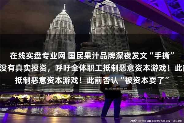 在线实盘专业网 国民果汁品牌深夜发文“手撕”大股东：只管画饼，没有真实投资，呼吁全体职工抵制恶意资本游戏！此前否认“被资本耍了”
