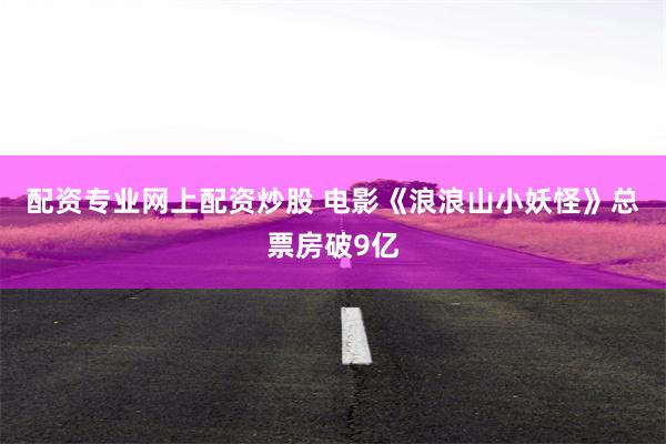 配资专业网上配资炒股 电影《浪浪山小妖怪》总票房破9亿