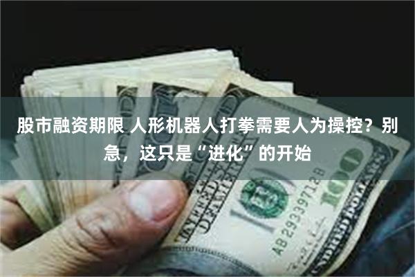 股市融资期限 人形机器人打拳需要人为操控？别急，这只是“进化”的开始