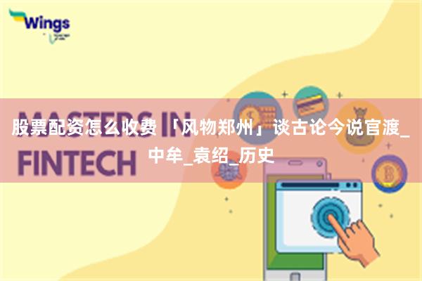 股票配资怎么收费 「风物郑州」谈古论今说官渡_中牟_袁绍_历史