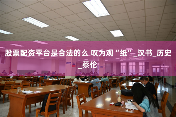 股票配资平台是合法的么 叹为观“纸”_汉书_历史_蔡伦