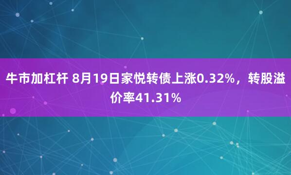 牛市加杠杆 8月19日家悦转债上涨0.32%，转股溢价率41.31%