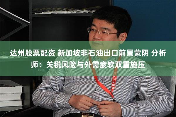 达州股票配资 新加坡非石油出口前景蒙阴 分析师：关税风险与外需疲软双重施压