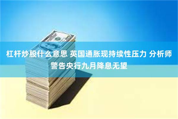 杠杆炒股什么意思 英国通胀现持续性压力 分析师警告央行九月降息无望