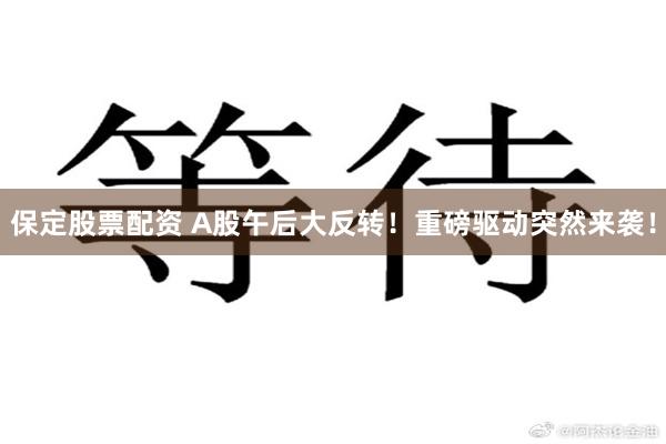 保定股票配资 A股午后大反转！重磅驱动突然来袭！
