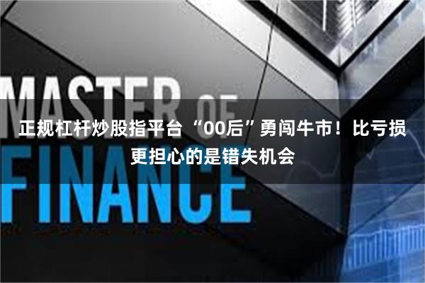 正规杠杆炒股指平台 “00后”勇闯牛市！比亏损更担心的是错失机会