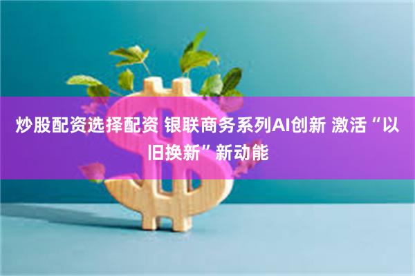炒股配资选择配资 银联商务系列AI创新 激活“以旧换新”新动能