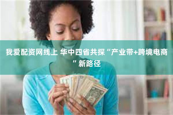 我爱配资网线上 华中四省共探“产业带+跨境电商”新路径