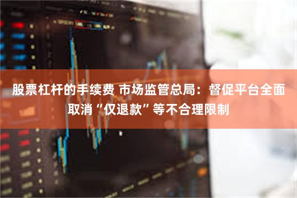 股票杠杆的手续费 市场监管总局：督促平台全面取消“仅退款”等不合理限制