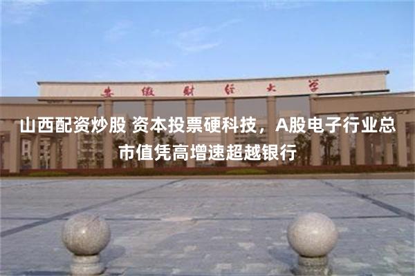 山西配资炒股 资本投票硬科技，A股电子行业总市值凭高增速超越银行