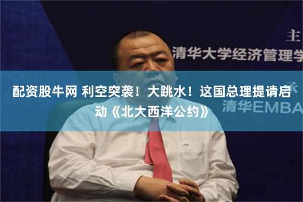 配资股牛网 利空突袭！大跳水！这国总理提请启动《北大西洋公约》
