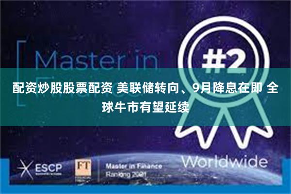 配资炒股股票配资 美联储转向、9月降息在即 全球牛市有望延续