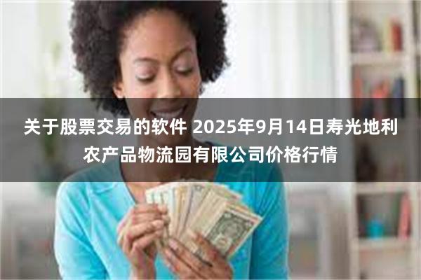 关于股票交易的软件 2025年9月14日寿光地利农产品物流园有限公司价格行情