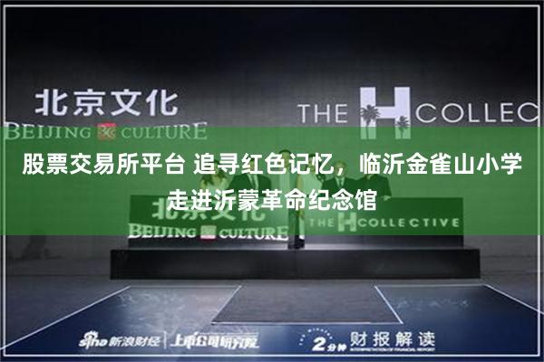 股票交易所平台 追寻红色记忆，临沂金雀山小学走进沂蒙革命纪念馆