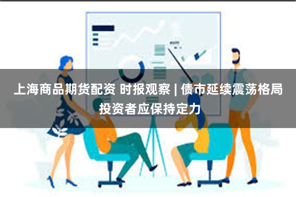上海商品期货配资 时报观察 | 债市延续震荡格局 投资者应保持定力