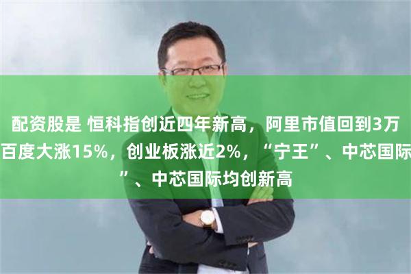 配资股是 恒科指创近四年新高，阿里市值回到3万亿上方、百度大涨15%，创业板涨近2%，“宁王”、中芯国际均创新高