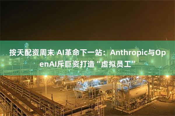 按天配资周末 AI革命下一站：Anthropic与OpenAI斥巨资打造“虚拟员工”