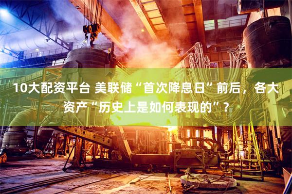 10大配资平台 美联储“首次降息日”前后，各大资产“历史上是如何表现的”？
