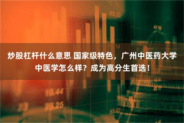 炒股杠杆什么意思 国家级特色，广州中医药大学中医学怎么样？成为高分生首选！