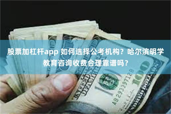 股票加杠杆app 如何选择公考机构？哈尔滨明学教育咨询收费合理靠谱吗？