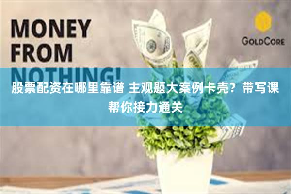 股票配资在哪里靠谱 主观题大案例卡壳？带写课帮你接力通关