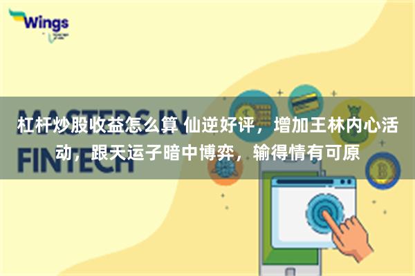 杠杆炒股收益怎么算 仙逆好评，增加王林内心活动，跟天运子暗中博弈，输得情有可原