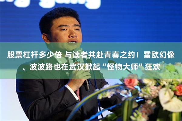 股票杠杆多少倍 与读者共赴青春之约！雷欧幻像、波波路也在武汉掀起“怪物大师”狂欢