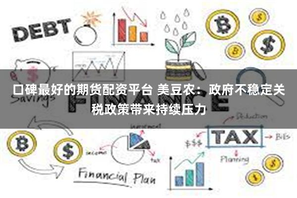 口碑最好的期货配资平台 美豆农：政府不稳定关税政策带来持续压力