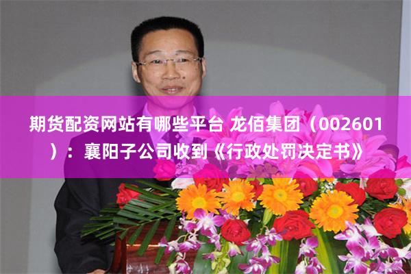 期货配资网站有哪些平台 龙佰集团（002601）：襄阳子公司收到《行政处罚决定书》