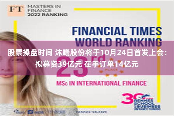 股票操盘时间 沐曦股份将于10月24日首发上会:拟募资39亿元 在手订单14亿元