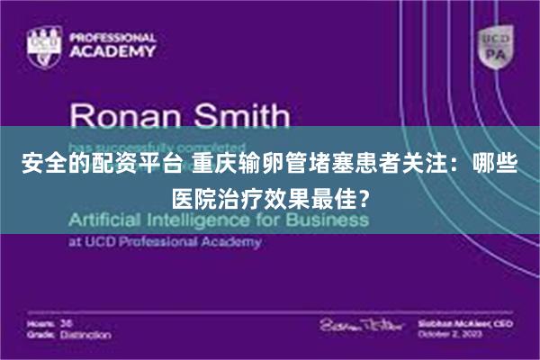 安全的配资平台 重庆输卵管堵塞患者关注:哪些医院治疗效果最佳?