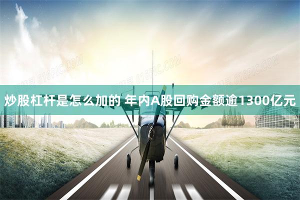 炒股杠杆是怎么加的 年内A股回购金额逾1300亿元