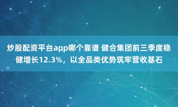 炒股配资平台app哪个靠谱 健合集团前三季度稳健增长12.3%,以全品类优势筑牢营收基石