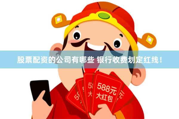 股票配资的公司有哪些 银行收费划定红线!