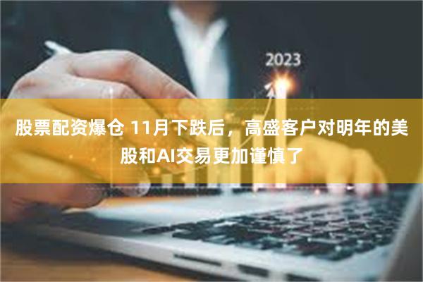 股票配资爆仓 11月下跌后，高盛客户对明年的美股和AI交易更加谨慎了