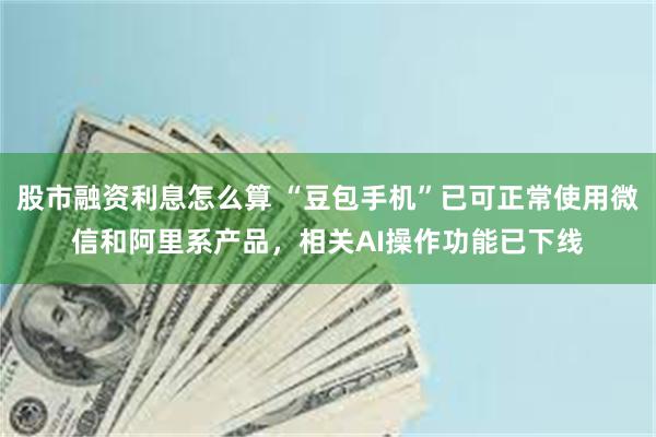 股市融资利息怎么算 “豆包手机”已可正常使用微信和阿里系产品，相关AI操作功能已下线