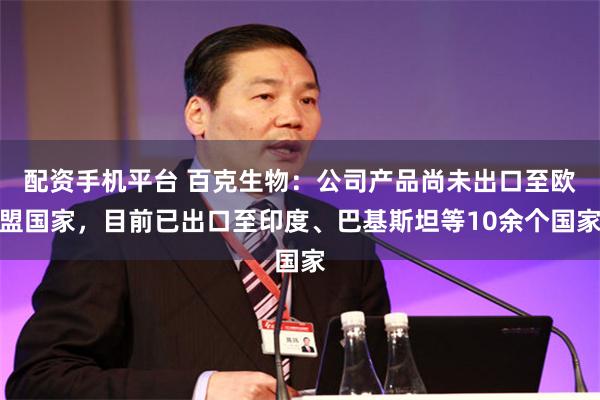 配资手机平台 百克生物：公司产品尚未出口至欧盟国家，目前已出口至印度、巴基斯坦等10余个国家