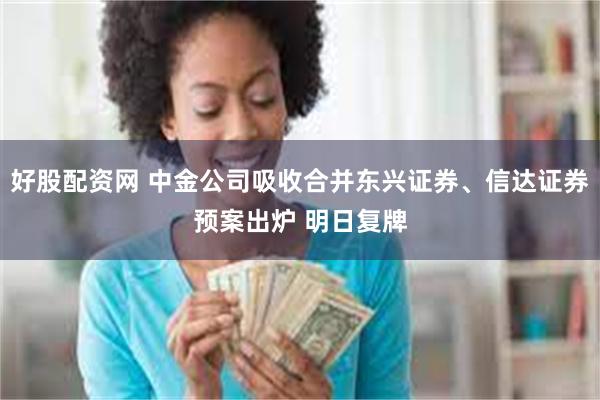 好股配资网 中金公司吸收合并东兴证券、信达证券预案出炉 明日复牌