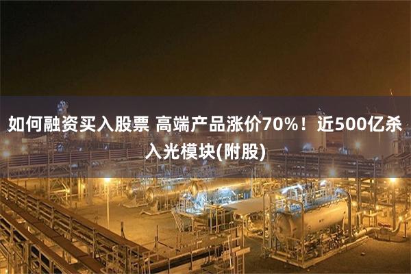 如何融资买入股票 高端产品涨价70%！近500亿杀入光模块(附股)