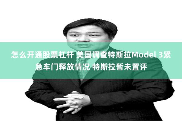 怎么开通股票杠杆 美国调查特斯拉Model 3紧急车门释放情况 特斯拉暂未置评