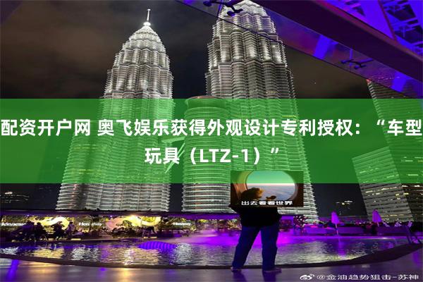 配资开户网 奥飞娱乐获得外观设计专利授权：“车型玩具（LTZ-1）”