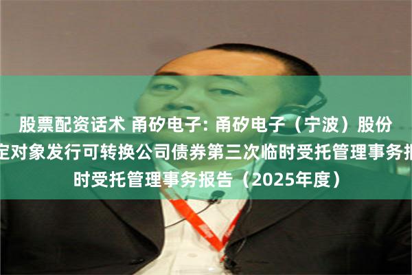 股票配资话术 甬矽电子: 甬矽电子（宁波）股份有限公司向不特定对象发行可转换公司债券第三次临时受托管理事务报告（2025年度）