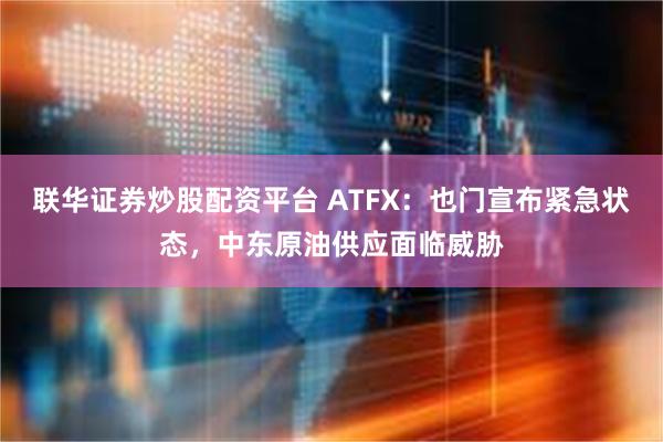 联华证券炒股配资平台 ATFX：也门宣布紧急状态，中东原油供应面临威胁