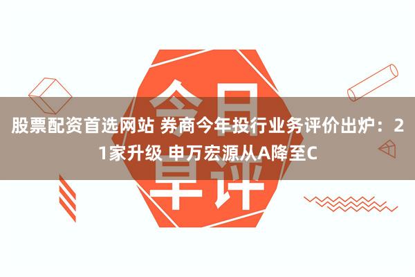 股票配资首选网站 券商今年投行业务评价出炉：21家升级 申万宏源从A降至C