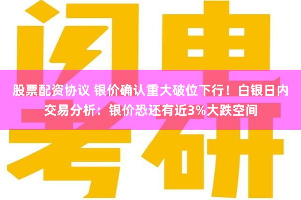 股票配资协议 银价确认重大破位下行！白银日内交易分析：银价恐还有近3%大跌空间