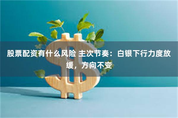股票配资有什么风险 主次节奏：白银下行力度放缓，方向不变